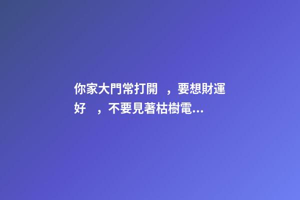 你家大門常打開，要想財運好，不要見著枯樹電桿還有墻角